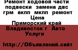 Ремонт ходовой части, подвески, замена двс, грм, акпп, мкпп, ремонт kdss  › Цена ­ 500 - Приморский край, Владивосток г. Авто » Услуги   